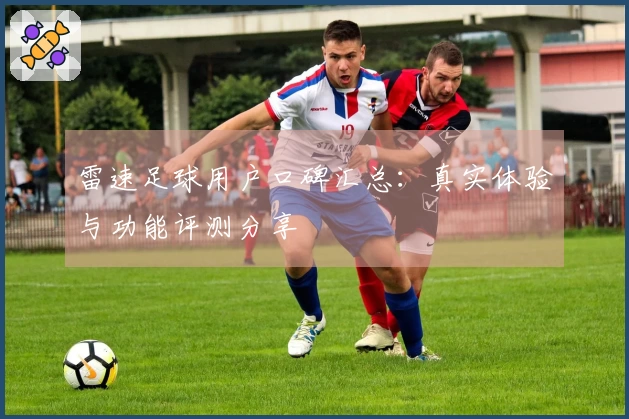 雷速足球用户口碑汇总：真实体验与功能评测分享