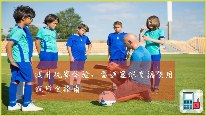 提升观赛体验，雷速篮球直播使用技巧全指南