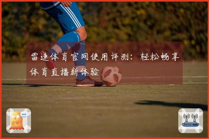 雷速体育官网使用评测：轻松畅享体育直播新体验