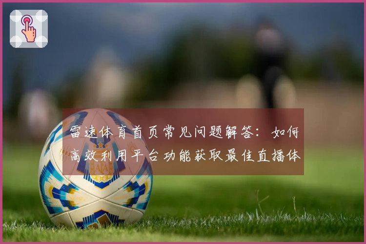 雷速体育首页常见问题解答：如何高效利用平台功能获取最佳直播体验