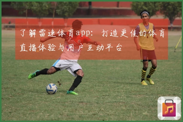了解雷速体育app：打造更佳的体育直播体验与用户互动平台