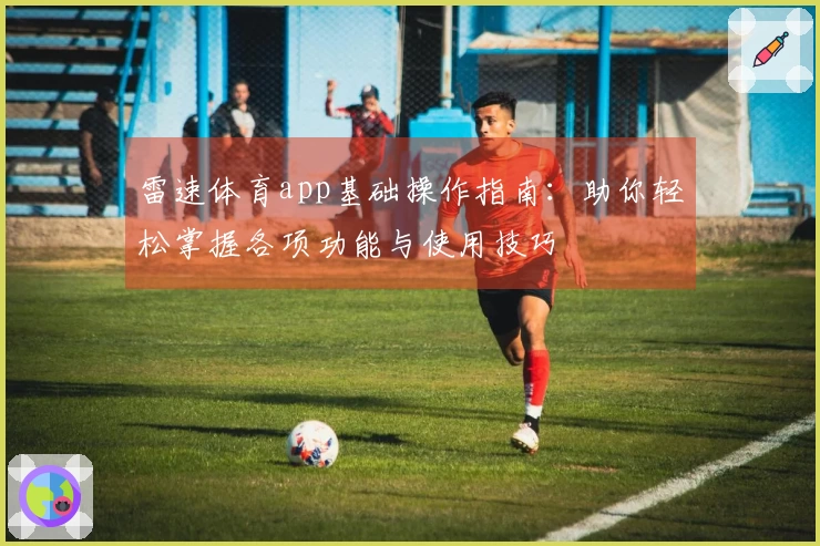 雷速体育app基础操作指南：助你轻松掌握各项功能与使用技巧