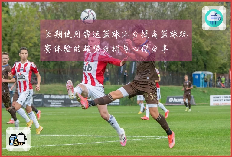 长期使用雷速篮球比分提高篮球观赛体验的趋势分析与心得分享