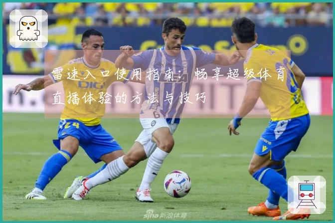 雷速入口使用指南：畅享超级体育直播体验的方法与技巧