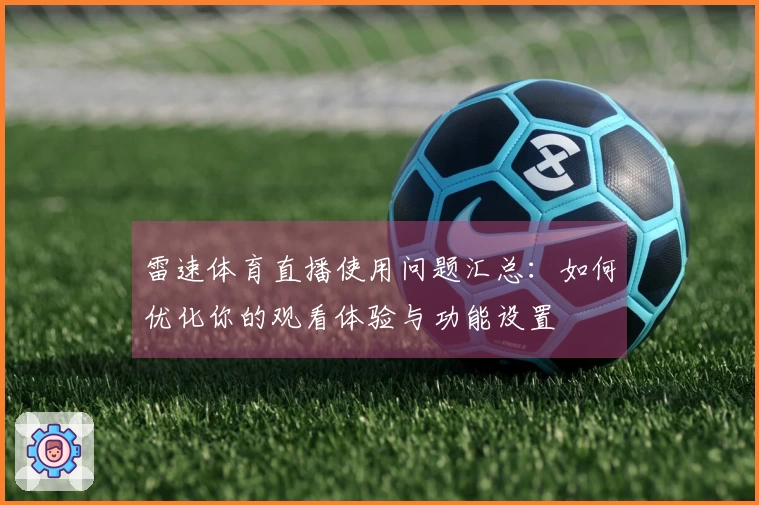 雷速体育直播使用问题汇总：如何优化你的观看体验与功能设置