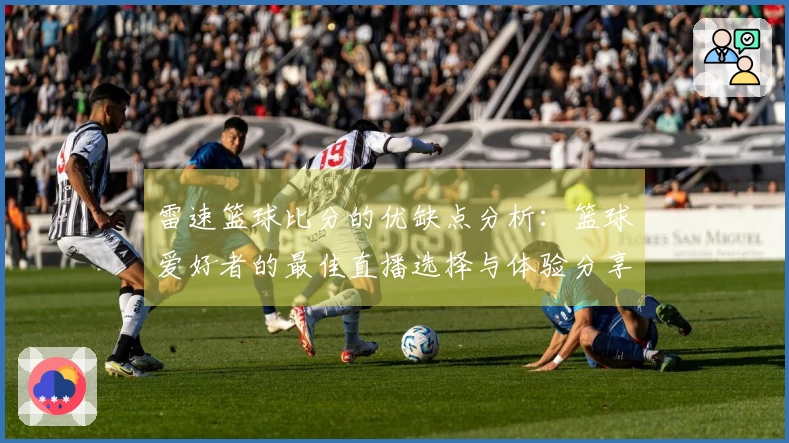 雷速篮球比分的优缺点分析：篮球爱好者的最佳直播选择与体验分享