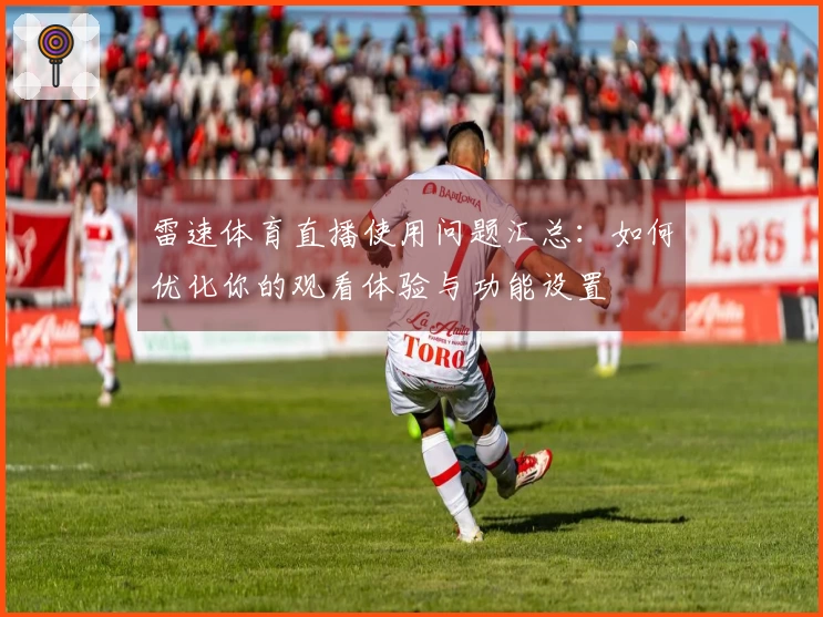 雷速体育直播使用问题汇总：如何优化你的观看体验与功能设置