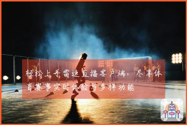 轻松上手雷速直播客户端，尽享体育赛事实时体验与多样功能