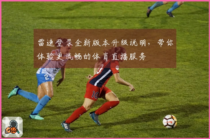 雷速登录全新版本升级说明，带你体验更流畅的体育直播服务