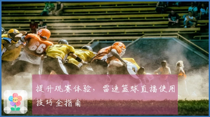 提升观赛体验，雷速篮球直播使用技巧全指南