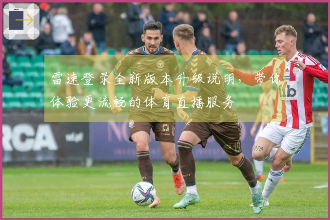 雷速登录全新版本升级说明，带你体验更流畅的体育直播服务