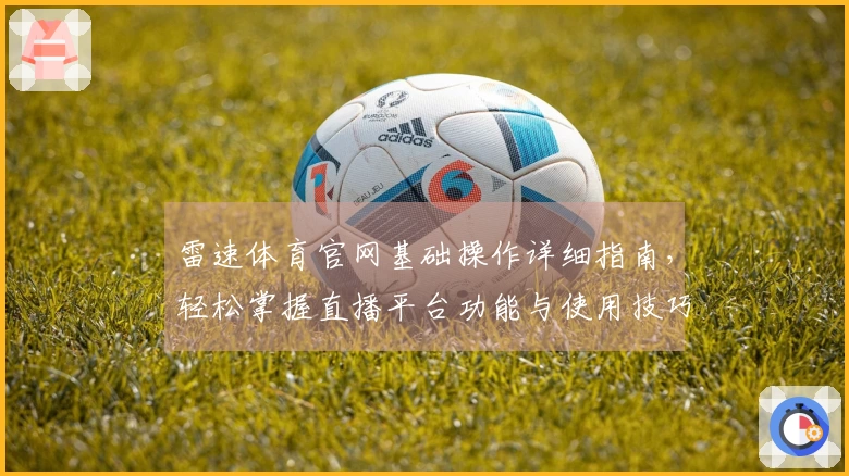 雷速体育官网基础操作详细指南，轻松掌握直播平台功能与使用技巧