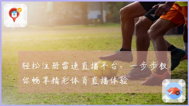 轻松注册雷速直播平台，一步步教你畅享精彩体育直播体验