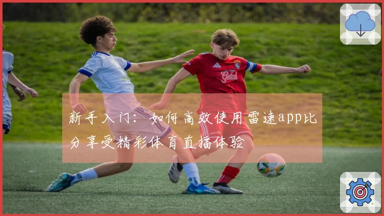 新手入门：如何高效使用雷速app比分享受精彩体育直播体验